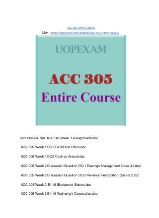 ACC 305 Entire Course
Link : http://uopexam.com/product/acc-305-entire-course/
Some typical files ACC 305 Week 1 Assignments.doc
ACC 305 Week 1 DQ1 FASB and Ethics.doc
ACC 305 Week 1 DQ2 Cash vs Accrual.doc
ACC 305 Week 2 Discussion Question DQ 1 Earnings Management Case 4 3.doc
ACC 305 Week 2 Discussion Question DQ 2 Revenue Recognition Case 5 2.doc
ACC 305 Week 2 E4 16 Bluebonnet Bakers.doc
ACC 305 Week 2 E4 19 Wainwright Corporation.doc
 