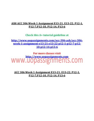 ASH ACC 306 Week 1 Assignment E13-21, E13-22, P12-1,
P12-7,P12-10, P12-14, P13-6
Check this A+ tutorial guideline at
http://www.uopassignments.com/acc-306-ash/acc-306-
week-1-assignment-e13-21-e13-22-p12-1-p12-7-p12-
10-p12-14-p13-6
For more classes visit
http://www.uopassignments.com
ACC 306 Week 1 Assignment E13-21, E13-22, P12-1,
P12-7,P12-10, P12-14, P13-6
 