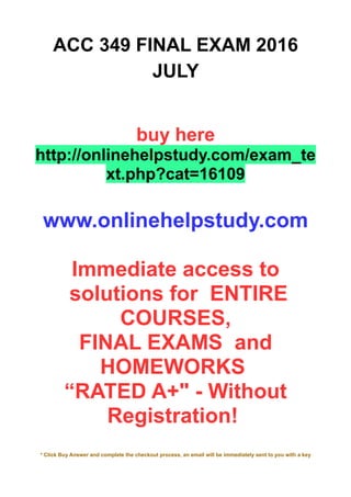 ACC 349 FINAL EXAM 2016
JULY
buy here
http://onlinehelpstudy.com/exam_te
xt.php?cat=16109
www.onlinehelpstudy.com
Immediate access to
solutions for ENTIRE
COURSES,
FINAL EXAMS and
HOMEWORKS
“RATED A+" - Without
Registration!
* Click Buy Answer and complete the checkout process, an email will be immediately sent to you with a key
 