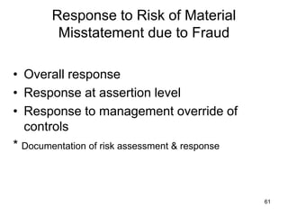 Response to Risk of Material
        Misstatement due to Fraud

• Overall response
• Response at assertion level
• Response to management override of
  controls
* Documentation of risk assessment & response



                                                61
 