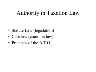 Authority in Taxation Law

• Statute Law (legislation)
• Case law (common law)
• Practices of the A.T.O.
 