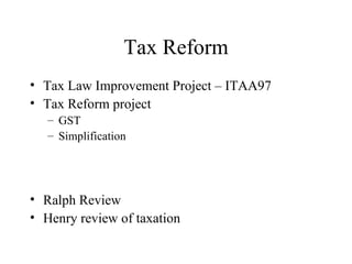 Tax Reform
• Tax Law Improvement Project – ITAA97
• Tax Reform project
   – GST
   – Simplification




• Ralph Review
• Henry review of taxation
 