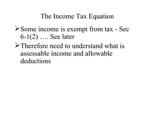 The Income Tax Equation
 Some income is exempt from tax - Sec
  6-1(2) …. See later
 Therefore need to understand what is
  assessable income and allowable
  deductions
 