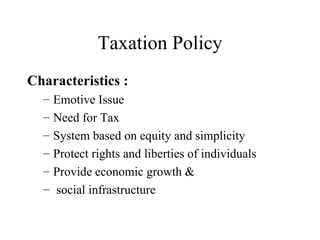 Taxation Policy
Characteristics :
  –   Emotive Issue
  –   Need for Tax
  –   System based on equity and simplicity
  –   Protect rights and liberties of individuals
  –   Provide economic growth &
  –   social infrastructure
 
