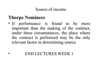 Source of income
Thorpe Nominees
• If performance is found to be more
  important than the making of the contract,
  under these circumstances, the place where
  the contract is performed may be the only
  relevant factor in determining source

•       END LECTURES WEEK 1
 