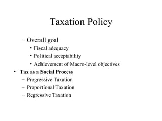 Taxation Policy
   – Overall goal
      • Fiscal adequacy
      • Political acceptability
      • Achievement of Macro-level objectives
• Tax as a Social Process
   – Progressive Taxation
   – Proportional Taxation
   – Regressive Taxation
 