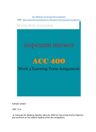 ACC 400 Week 4 Learning Team Assignment
Link : http://uopexam.com/product/acc-400-week-4-learning-team-assignment/
Sample content
BYP 13-4
a) Compute the following liquidity ratios for 2004 for Coca-Cola and for PepsiCo
and comment on the relative liquidity of the two competitors.
 