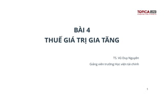 BÀI 4
THUẾ GIÁ TRỊ GIA TĂNG
TS. Vũ Duy Nguyên
Giảng viên trường Học viện tài chính
1
 