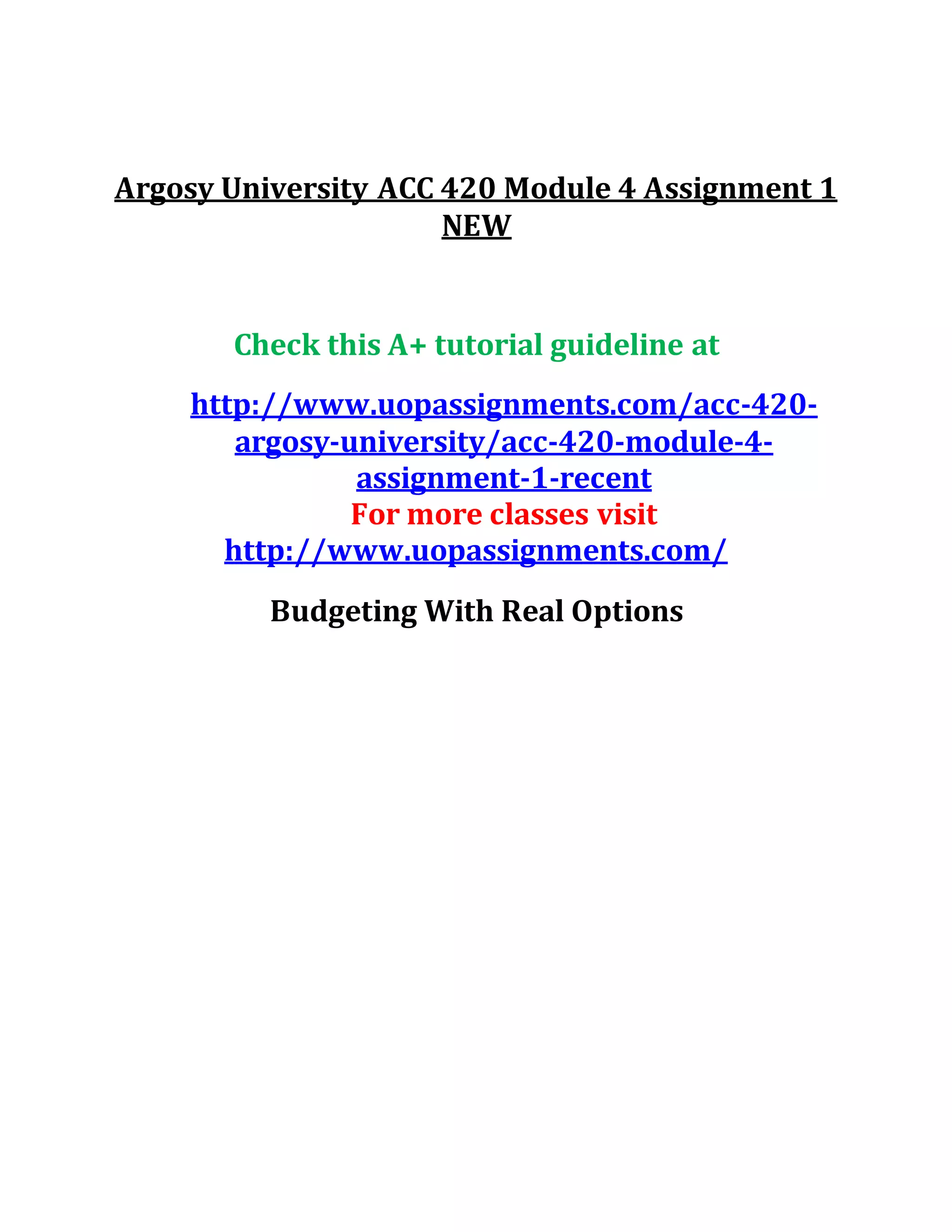 Argosy University ACC 420 Module 4 Assignment 1
NEW
Check this A+ tutorial guideline at
http://www.uopassignments.com/acc-420-
argosy-university/acc-420-module-4-
assignment-1-recent
For more classes visit
http://www.uopassignments.com/
Budgeting With Real Options
 