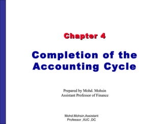 Chapter 4 Completion of the Accounting Cycle Prepared by Mohd. Mohsin Assistant Professor of Finance Mohd.Mohsin,Assistant Professor ,IIUC ,DC 