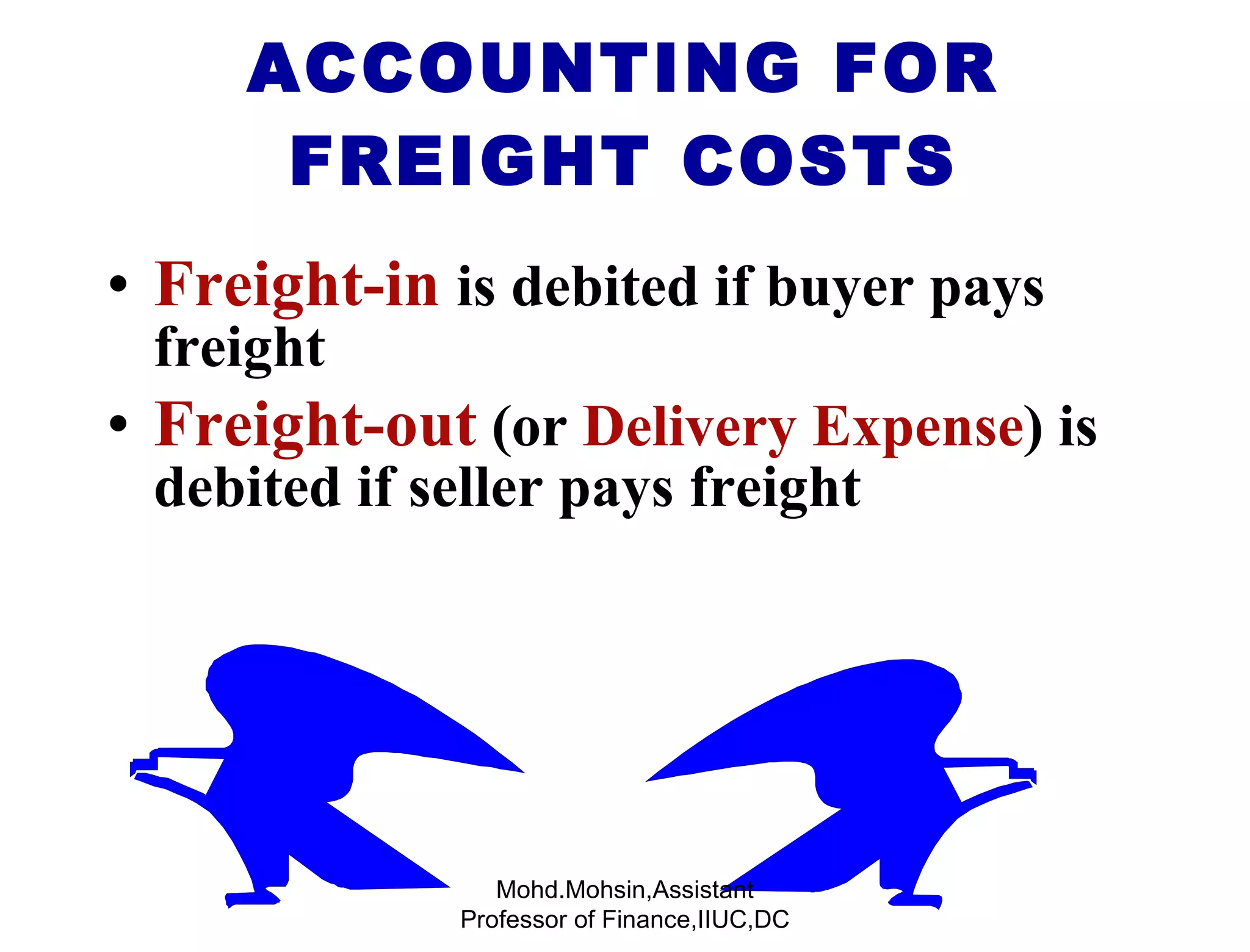 Freight-in  is debited if buyer pays freight Freight-out   (or  Delivery Expense ) is debited if seller pays freight ACCOUNTING FOR FREIGHT COSTS Mohd.Mohsin,Assistant Professor of Finance,IIUC,DC 