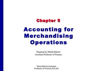 Chapter 5 Accounting for Merchandising Operations Prepared by Mohd.Mohsin Assistant Professor of Finance Mohd.Mohsin,Assistant Professor of Finance,IIUC,DC 