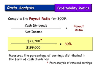 Ratio Analysis Compute the  Payout Ratio  for 2009. Measures the percentage of earnings distributed in the form of cash dividends. $77,700 $199,000 =   39% Cash Dividends Net Income  Payout Ratio = Profitability Ratios * *  From analysis of retained earnings. 