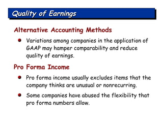 Alternative Accounting Methods Variations among companies in the application of GAAP may hamper comparability and reduce quality of earnings. Quality of Earnings Pro Forma Income Pro forma income usually excludes items that the company thinks are unusual or nonrecurring. Some companies have abused the flexibility that pro forma numbers allow. 