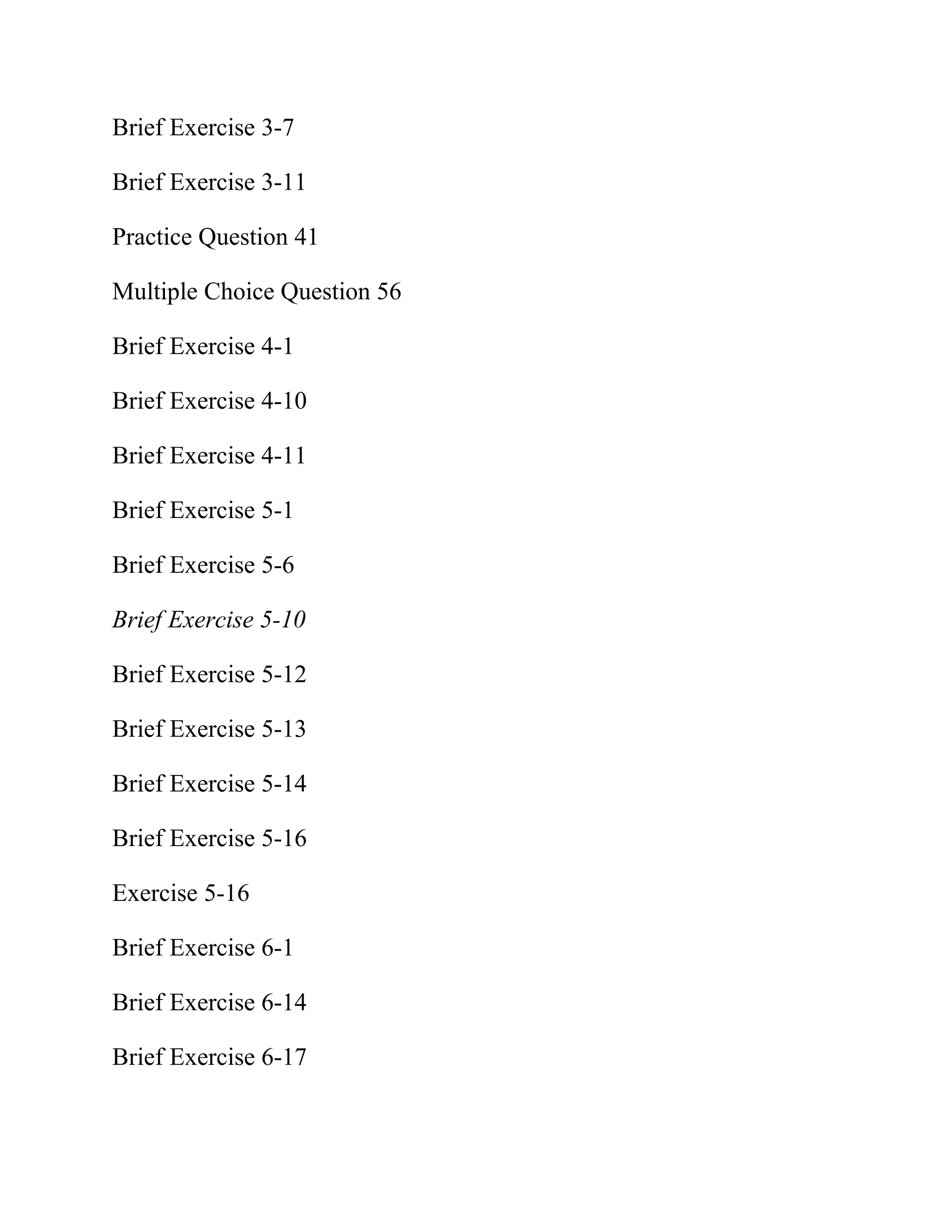 Brief Exercise 3-7
Brief Exercise 3-11
Practice Question 41
Multiple Choice Question 56
Brief Exercise 4-1
Brief Exercise 4-10
Brief Exercise 4-11
Brief Exercise 5-1
Brief Exercise 5-6
Brief Exercise 5-10
Brief Exercise 5-12
Brief Exercise 5-13
Brief Exercise 5-14
Brief Exercise 5-16
Exercise 5-16
Brief Exercise 6-1
Brief Exercise 6-14
Brief Exercise 6-17
 