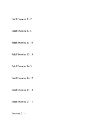 Brief Exercise 13-2
Brief Exercise 13-5
Brief Exercise 13-10
Brief Exercise 13-13
Brief Exercise 14-3
Brief Exercise 14-12
Brief Exercise 14-14
Brief Exercise 21-11
Exercise 21-1
 