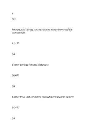 )
(m)
Interest paid during construction on money borrowed for
construction
13,150
(n)
Cost of parking lots and driveways
20,050
(o)
Cost of trees and shrubbery planted (permanent in nature)
14,440
(p)
 