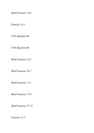 Brief Exercise 15-4
Exercise 15-1
CPA Question 04
CPA Question 06
Brief Exercise 16-2
Brief Exercise 16-7
Brief Exercise 17-1
Brief Exercise 17-9
Brief Exercise 17-13
Exercise 17-3
 