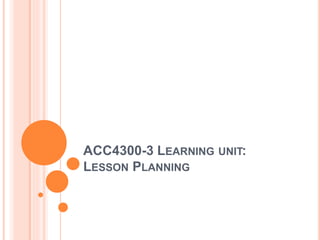 ACC4300-3 LEARNING UNIT:
LESSON PLANNING
 