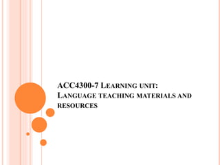 ACC4300-7 LEARNING UNIT:
LANGUAGE TEACHING MATERIALS AND
RESOURCES
 