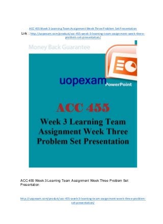ACC 455 Week 3 Learning Team Assignment Week Three Problem Set Presentation
Link : http://uopexam.com/product/acc-455-week-3-learning-team-assignment-week-three-
problem-set-presentation/
ACC 455 Week 3 Learning Team Assignment Week Three Problem Set
Presentation
http://uopexam.com/product/acc-455-week-3-learning-team-assignment-week-three-problem-
set-presentation/
 