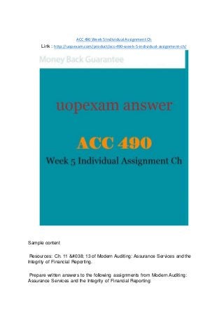 ACC 490 Week 5 Individual Assignment Ch
Link : http://uopexam.com/product/acc-490-week-5-individual-assignment-ch/
Sample content
Resources: Ch. 11 &#038; 13 of Modern Auditing: Assurance Services and the
Integrity of Financial Reporting.
Prepare written answers to the following assignments from Modern Auditing:
Assurance Services and the Integrity of Financial Reporting:
 