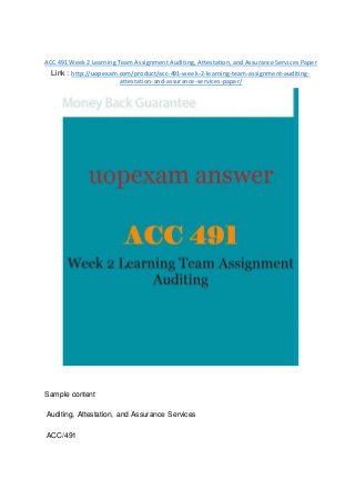 ACC 491 Week 2 Learning Team Assignment Auditing, Attestation, and Assurance Services Paper
Link : http://uopexam.com/product/acc-491-week-2-learning-team-assignment-auditing-
attestation-and-assurance-services-paper/
Sample content
Auditing, Attestation, and Assurance Services
ACC/491
 