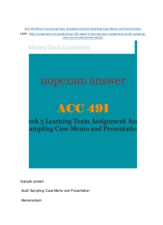 ACC 491 Week 5 Learning Team Assignment Audit Sampling Case Memo and Presentation
Link : http://uopexam.com/product/acc-491-week-5-learning-team-assignment-audit-sampling-
case-memo-and-presentation/
Sample content
Audit Sampling Case Memo and Presentation
Memorandum
 