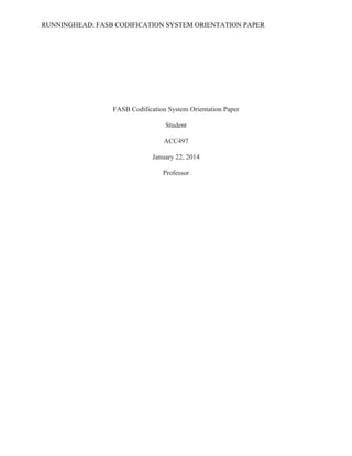 RUNNINGHEAD: FASB CODIFICATION SYSTEM ORIENTATION PAPER

FASB Codification System Orientation Paper
Student
ACC497
January 22, 2014
Professor

 
