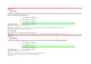 Không đúng
Điểm: 0/1.
Câu7 [Góp ý]
Điểm : 1
Các đơn vị HCSN khi thanh lý TSCĐ thuộc nguồn vốn kinh doanh hoặc nguồn vốn vay, chênh lệch thu lớn hơn chi từ
thanh lý TSCĐ được kế toán ghi:
Chọn một câu trả lời
 A) Nợ TK 511/ Có TK 466
 B) Nợ TK 511/ Có TK 411
 C) Nợ TK 531/ Có TK 421
 D) Nợ TK 511/ Có TK 421
Sai. Đáp án đúng là: Nợ TK 511/ Có TK 421
Vì:
Kết chuyển số chênh lệch thu, chi do thanh lý, nhượng bán TSCĐ thuộc nguồn vốn kinh doanh hoặc nguồn vốn vay:
Nếu chênh lệch thu lớn hơn chi (lãi), kế toán ghi:
Nợ TK 511 (5118)
Có TK 421 (4212)
Chênh lệch thu lớn hơn chi về thanh lý, nhượng bán TSCĐ.
Tham khảo: mục 3.3.2.2. Kế toán giảm tài sản cố định hữu hình (Trang 60- Kế toán hành chính sự nghiệp - Giáo trình Topica)
Không đúng
Điểm: 0/1.
Câu8 [Góp ý]
Điểm : 1
Đối với các TSCĐ có nguồn gốc từ nguồn vốn kinh doanh, khi trích khấu hao TSCĐ, kế toán ghi:
Chọn một câu trả lời
 A) Nợ TK 631/ Có TK 466
 B) Nợ TK 661/ Có TK 214
 C) Nợ TK 631/ Có TK 214
 D) Nợ TK 631/ Có TK 211
Sai. Đáp án đúng là: Nợ TK 631/ Có TK 214
Vì:
Hàng tháng, khi trích khấu hao TSCĐ thuộc nguồn vốn kinh doanh hoặc nguồn
vốn vay sử dụng cho hoạt động sản xuất, kinh doanh, kế toán ghi:
Nợ TK 631
 