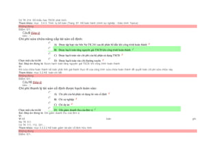 Có TK 214 Số khấu hao TSCĐ phải trích.
Tham khảo: mục 3.4.3. Trình tự kế toán (Trang 67- Kế toán hành chính sự nghiệp - Giáo trình Topica)
Không đúng
Điểm: 0/1.
Câu9 [Góp ý]
Điểm : 1
Chi phí sửa chữa nâng cấp tài sản cố định:
Chọn một câu trả lời
 A) Được tập hợp vào bên Nợ TK 241 sau đó phân bổ dần khi công trình hoàn thành
 B) Được hạch toán tăng nguyên giá TSCĐ khi công trình hoàn thành
 C) Được hạch toán vào chi phí của bộ phận sử dụng TSCĐ
 D) Được hạch toán vào chi thường xuyên
Sai. Đáp án đúng là: Được hạch toán tăng nguyên giá TSCĐ khi công trình hoàn thành
Vì:
Khi sửa chữa hoàn thành kế toán phải tính giá thành thực tế của công trình sửa chữa hoàn thành để quyết toán chi phí sữa chữa này.
Tham khảo: mục 3.2.Kế toán chi tiết
Không đúng
Điểm: 0/1.
Câu10 [Góp ý]
Điểm : 1
Chi phí thanh lý tài sản cố định được hạch toán vào:
Chọn một câu trả lời
 A) Chi phí của bộ phận sử dụng tài sản cố định
 B) Chi sự nghiệp
 C) Chi dự án
 D) Ghi giảm doanh thu của đơn vị
Sai. Đáp án đúng là: Ghi giảm doanh thu của đơn vị
Vì:
Vì kế toán ghi:
Nợ TK 511
Có TK 111, 112, 331....
Tham khảo: mục 3.3.2.2 Kế toán giảm tài sản cố định hữu hình
Không đúng
Điểm: 0/1.
 