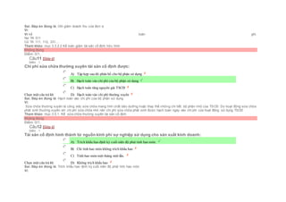 Sai. Đáp án đúng là: Ghi giảm doanh thu của đơn vị
Vì:
Vì kế toán ghi:
Nợ TK 511
Có TK 111, 112, 331....
Tham khảo: mục 3.3.2.2 Kế toán giảm tài sản cố định hữu hình
Không đúng
Điểm: 0/1.
Câu11 [Góp ý]
Điểm : 1
Chi phí sửa chữa thường xuyên tài sản cố định được:
Chọn một câu trả lời
 A) Tập hợp sau đó phân bổ cho bộ phận sử dụng
 B) Hạch toán vào chi phí của bộ phận sử dụng
 C) Hạch toán tăng nguyên giá TSCĐ
 D) Hạch toán vào chi phí thường xuyên
Sai. Đáp án đúng là: Hạch toán vào chi phí của bộ phận sử dụng
Vì:
Sửa chữa thường xuyên là công việc sửa chữa mang tính chất bảo dưỡng hoặc thay thế những chi tiết, bộ phận nhỏ của TSCĐ. Do hoạt động sửa chữa
phát sinh thường xuyên với chi phí sửa chữa nhỏ nên chi phí sửa chữa phát sinh được hạch toán ngay vào chi phí của hoạt động sử dụng TSCÐ
Tham khảo: mục 3.5.1. Kế sửa chữa thường xuyên tài sản cố định
Không đúng
Điểm: 0/1.
Câu12 [Góp ý]
Điểm : 1
Tài sản cố định hình thành từ nguồn kinh phí sự nghiệp sử dụng cho sản xuất kinh doanh:
Chọn một câu trả lời
 A) Trích khấu hao định kỳ cuối niên độ phải tính hao mòn.
 B) Chỉ tính hao mòn không trích khấu hao
 C) Tính hao mòn một tháng một lần.
 D) Không trích khấu hao
Sai. Đáp án đúng là: Trích khấu hao định kỳ cuối niên độ phải tính hao mòn
Vì:
 