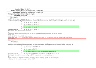 Học viên Đặng Thị Hải Yến
Bắt đầu vào lúc Monday, 31 October 2016, 12:08:18 PM
Kết thúc lúc Monday, 31 October 2016, 12:08:22 PM
Thời gian thực hiện 00 giờ : 00 phút : 04 giây
Tổng điểm 0/20 = 0.00
Câu1 [Góp ý]
Điểm : 1
Nhận viên trợ bằng TSCĐ nếu đơn vị chưa nhận được chứng từ ghi thu ghi chi ngân sách, kế toán ghi:
Chọn một câu trả lời
 A) Nợ TK 211/ Có TK 461
 B) Nợ TK 211/ Có TK 462
 C) Nợ TK 211/ Có TK 521
 D) Nợ TK 211/ Có TK 465
Sai. Đáp án đúng là: Nợ TK 211/ Có TK 521
Vì:
Trường hợp đơn vị chưa có chứng từ ghi thu, ghi chi ngân sách, khi tiếp nhận TSCĐ viện trợ, kế toán ghi:
Nợ TK 211
Có TK 521 (5211) Trị giá TSCĐ được viện trợ.
Tham khảo: mục 3.3.2.1. Kế toán tăng tài sản cố định hữu hình (Trang 53- Kế toán hành chính sự nghiệp - Giáo trình Topica)
Không đúng
Điểm: 0/1.
Câu2 [Góp ý]
Điểm : 1
Nguyên giá Tài sản cố định hữu hình do mua sắm bằng nguồn kinh phí sự nghiệp được xác định là
Chọn một câu trả lời
 A) Giá mua chưa thuế GTGT
 B) Giá mua có thuế GTGT
 C) Giá mua có thuế GTGT và các chiphí thu mua lắp đặt chạy thử
 D) Giá có thuế GTGT, không có chiphí thu mua, lắp đặt và chạy thử
Sai. Đáp án đúng là: Giá mua có thuế giá trị GTGT và các chi phí thu mua lắp đặt chạy thử
Vì:
TSCĐ mua sắm (kể cả TSCĐ mua mới và TSCĐ mua đã qua sử dụng), nguyên giá TSCĐ bao gồm:
+ Giá mua ghi trên hoá đơn (bao gồm cả thuế GTGT).
 