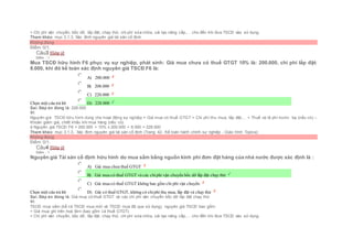 + Chi phí vận chuyển, bốc dỡ, lắp đặt, chạy thử, chi phí sửa chữa, cải tạo nâng cấp,… cho đến khi đưa TSCĐ vào sử dụng.
Tham khảo: mục 3.1.3. Xác đinh nguyên giá tài sản cố định
Không đúng
Điểm: 0/1.
Câu3 [Góp ý]
Điểm : 1
Mua TSCĐ hữu hình F6 phục vụ sự nghiệp, phát sinh: Giá mua chưa có thuế GTGT 10% là: 200.000, chi phí lắp đặt:
8.000, khi đó kế toán xác định nguyên giá TSCĐ F6 là:
Chọn một câu trả lời
 A) 200.000
 B) 208.000
 C) 220.000
 D) 228.000
Sai. Đáp án đúng là: 228.000
Vì:
Nguyên giá TSCĐ hữu hình dùng cho hoạt động sự nghiệp = Giá mua có thuế GTGT + Chi phí thu mua, lắp đặt,... + Thuế và lệ phí trước bạ (nếu có) –
Khoản giảm giá, chiết khấu khi mua hàng (nếu có)
à Nguyên giá TSCĐ F6 = 200.000 + 10% x 200.000 + 8.000 = 228.000
Tham khảo: mục 3.1.3.. Xác đinh nguyên giá tài sản cố định (Trang 42- Kế toán hành chính sự nghiệp - Giáo trình Topica)
Không đúng
Điểm: 0/1.
Câu4 [Góp ý]
Điểm : 1
Nguyên giá Tài sản cố định hữu hình do mua sắm bằng nguồn kinh phí đơn đặt hàng của nhà nước được xác định là :
Chọn một câu trả lời
 A) Giá mua chưa thuế GTGT
 B) Giá mua có thuế GTGT và các chiphí vận chuyển bốc dỡ lắp đặt chạy thử
 C) Giá mua có thuế GTGT không bao gồm chi phí vận chuyển
 D) Giá có thuế GTGT, không có chiphí thu mua, lắp đặt và chạy thử
Sai. Đáp án đúng là: Giá mua có thuế GTGT và các chi phí vận chuyển bốc dỡ lắp đặt chạy thử
Vì:
TSCĐ mua sắm (kể cả TSCĐ mua mới và TSCĐ mua đã qua sử dụng), nguyên giá TSCĐ bao gồm:
+ Giá mua ghi trên hoá đơn (bao gồm cả thuế GTGT).
+ Chi phí vận chuyển, bốc dỡ, lắp đặt, chạy thử, chi phí sửa chữa, cải tạo nâng cấp,… cho đến khi đưa TSCĐ vào sử dụng.
 