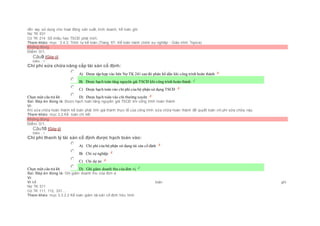 vốn vay sử dụng cho hoạt động sản xuất, kinh doanh, kế toán ghi:
Nợ TK 631
Có TK 214 Số khấu hao TSCĐ phải trích.
Tham khảo: mục 3.4.3. Trình tự kế toán (Trang 67- Kế toán hành chính sự nghiệp - Giáo trình Topica)
Không đúng
Điểm: 0/1.
Câu9 [Góp ý]
Điểm : 1
Chi phí sửa chữa nâng cấp tài sản cố định:
Chọn một câu trả lời
 A) Được tập hợp vào bên Nợ TK 241 sau đó phân bổ dần khi công trình hoàn thành
 B) Được hạch toán tăng nguyên giá TSCĐ khi công trình hoàn thành
 C) Được hạch toán vào chi phí của bộ phận sử dụng TSCĐ
 D) Được hạch toán vào chi thường xuyên
Sai. Đáp án đúng là: Được hạch toán tăng nguyên giá TSCĐ khi công trình hoàn thành
Vì:
Khi sửa chữa hoàn thành kế toán phải tính giá thành thực tế của công trình sửa chữa hoàn thành để quyết toán chi phí sữa chữa này.
Tham khảo: mục 3.2.Kế toán chi tiết
Không đúng
Điểm: 0/1.
Câu10 [Góp ý]
Điểm : 1
Chi phí thanh lý tài sản cố định được hạch toán vào:
Chọn một câu trả lời
 A) Chi phí của bộ phận sử dụng tài sản cố định
 B) Chi sự nghiệp
 C) Chi dự án
 D) Ghi giảm doanh thu của đơn vị
Sai. Đáp án đúng là: Ghi giảm doanh thu của đơn vị
Vì:
Vì kế toán ghi:
Nợ TK 511
Có TK 111, 112, 331....
Tham khảo: mục 3.3.2.2 Kế toán giảm tài sản cố định hữu hình
 