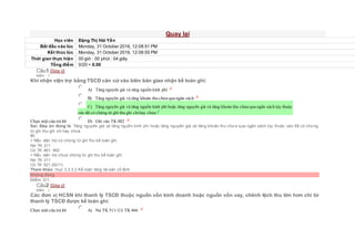 Quay lại
Học viên Đặng Thị Hải Yến
Bắt đầu vào lúc Monday, 31 October 2016, 12:08:51 PM
Kết thúc lúc Monday, 31 October 2016, 12:08:55 PM
Thời gian thực hiện 00 giờ : 00 phút : 04 giây
Tổng điểm 0/20 = 0.00
Câu1 [Góp ý]
Điểm : 1
Khi nhận viện trợ bằng TSCĐ căn cứ vào biên bản giao nhận kế toán ghi:
Chọn một câu trả lời
 A) Tăng nguyên giá và tăng nguồn kinh phí
 B) Tăng nguyên giá và tăng khoản thu chưa qua ngân sách
 C) Tăng nguyên giá và tăng nguồn kinh phí hoặc tăng nguyên giá và tăng khoản thu chưa qua ngân sách tùy thuộc
vào đã có chứng từ ghi thu ghi chihay chưa
 D) Ghi vào TK 002
Sai. Đáp án đúng là: Tăng nguyên giá và tăng nguồn kinh phí hoặc tăng nguyên giá và tăng khoản thu chưa qua ngân sách tùy thuộc vào đã có chứng
từ ghi thu ghi chi hay chưa
Vì:
+ Nếu viện trợ có chứng từ ghi thu kế toán ghi:
Nợ TK 211
Có TK 461, 462
+ Nếu viện trợ chưa chứng từ ghi thu kế toán ghi:
Nợ TK 211
Có TK 521 (5211)
Tham khảo: mục 3.3.3.2 Kế toán tăng tài sản cố định
Không đúng
Điểm: 0/1.
Câu2 [Góp ý]
Điểm : 1
Các đơn vị HCSN khi thanh lý TSCĐ thuộc nguồn vốn kinh doanh hoặc nguồn vốn vay, chênh lệch thu lớn hơn chi từ
thanh lý TSCĐ được kế toán ghi:
Chọn một câu trả lời  A) Nợ TK 511/ Có TK 466
 