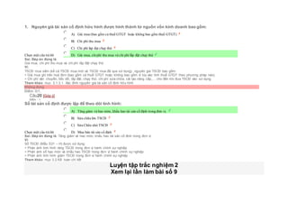 1. Nguyên giá tài sản cố định hữu hình được hình thành từ nguồn vốn kinh doanh bao gồm:
Chọn một câu trả lời
 A) Giá mua (bao gồm cả thuế GTGT hoặc không bao gồm thuế GTGT)
 B) Chi phí thu mua
 C) Chi phí láp đạt chạy thử
 D) Giá mua, chiphí thu mua và chi phí lắp đặt chạy thử
Sai. Đáp án đúng là
Giá mua, chi phí thu mua và chi phí lắp đặt chạy thử
Vì:
TSCĐ mua sắm (kể cả TSCĐ mua mới và TSCĐ mua đã qua sử dụng), nguyên giá TSCĐ bao gồm:
+ Giá mua ghi trên hoá đơn (bao gồm cả thuế GTGT hoặc không bao gồm vì tùy vào tính thuế GTGT theo phương pháp nào).
+ Chi phí vận chuyển, bốc dỡ, lắp đặt, chạy thử, chi phí sửa chữa, cải tạo nâng cấp,… cho đến khi đưa TSCĐ vào sử dụng
Tham khảo: mục 3.1.3.1. Xác đinh nguyên giá tài sản cố định hữu hình
Không đúng
Điểm: 0/1.
Câu20 [Góp ý]
Điểm : 1
Sổ tài sản cố định được lập để theo dõi tình hình:
Chọn một câu trả lời
 A) Tăng giảm và hao mòn, khấu hao tài sản cố định trong đơn vị.
 B) Sửa chữa lớn TSCĐ
 C) Sửa Chữa nhỏ TSCĐ
 D) Mua bán tài sản cố định
Sai. Đáp án đúng là: Tăng giảm và hao mòn, khấu hao tài sản cố định trong đơn vị
Vì:
Sổ TSCĐ (Mẫu S31 – H) được sử dụng:
+ Phản ánh tình hình tăng TSCĐ trong đơn vị hành chính sự nghiệp
+ Phản ánh số hao mòn và khấu hao TSCĐ trong đơn vị hành chính sự nghiệp
+ Phản ánh tình hình giảm TSCĐ trong đơn vị hành chính sự nghiệp
Tham khảo: mục 3.2.Kế toán chi tiết
Luyện tập trắc nghiệm 2
Xem lại lần làm bài số 9
 