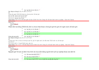  D) Nợ TK 214/ Có TK 211
Sai. Đáp án đúng là: Nợ TK 466/ Có TK 211
Vì:
Phản ánh giảm TSCĐ đã thanh lý, nhượng bán, kế toán ghi:
Nợ TK 466: Giá trị còn lại của TSCĐ
Nợ TK 214: Giá trị hao mòn lũy kế
Có TK 211: Nguyên giá TSCĐ.
Tham khảo: mục 3.3.3.2 Kế toán giảm tài sản cố định hữu hình (Trang 60- Kế toán hành chính sự nghiệp - Giáo trình Topica)
Không đúng
Điểm: 0/1.
Câu5 [Góp ý]
Điểm : 1
Nhận viên trợ bằng TSCĐ nếu đơn vị chưa nhận được chứng từ ghi thu ghi chi ngân sách, kế toán ghi:
Chọn một câu trả lời
 A) Nợ TK 211/ Có TK 461
 B) Nợ TK 211/ Có TK 462
 C) Nợ TK 211/ Có TK 521
 D) Nợ TK 211/ Có TK 465
Sai. Đáp án đúng là: Nợ TK 211/ Có TK 521
Vì:
Trường hợp đơn vị chưa có chứng từ ghi thu, ghi chi ngân sách, khi tiếp nhận TSCĐ viện trợ, kế toán ghi:
Nợ TK 211
Có TK 521 (5211) Trị giá TSCĐ được viện trợ.
Tham khảo: mục 3.3.2.1. Kế toán tăng tài sản cố định hữu hình (Trang 53- Kế toán hành chính sự nghiệp - Giáo trình Topica)
Không đúng
Điểm: 0/1.
Câu6 [Góp ý]
Điểm : 1
Nguyên giá Tài sản cố định hữu hình do mua sắm bằng nguồn kinh phí sự nghiệp được xác định là
Chọn một câu trả lời
 A) Giá mua chưa thuế GTGT
 B) Giá mua có thuế GTGT
 C) Giá mua có thuế GTGT và các chiphí thu mua lắp đặt chạy thử
 
