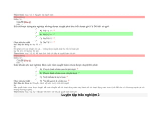 Tham khảo: mục 5.3.1. Nguyên tăc hạch toán
Không đúng
Điểm: 0/1.
Câu19 [Góp ý]
Điểm : 1
Số chi hoạt động sự nghiệp không được duyệt phải thu hồi được ghi Có TK 661 và ghi:
Chọn một câu trả lời
 A) Nợ TK 331
 B) Nợ TK 311
 C) Nợ TK 152
 D) Nợ TK 111
Sai. Đáp án đúng là: Nợ TK 311
Vì:
Khi phát sinh các khoản chi sai,... không được duyệt phải thu hồi, kế toán ghi:
Nợ TK 311 (3118)/Có TK 661
Tham khảo: mục 5.2.4.2 Kế toán tình hình chi tiêu và quyêt toán chi phí
Không đúng
Điểm: 0/1.
Câu20 [Góp ý]
Điểm : 1
Các khoản chi sự nghiệp đến cuối năm quyết toán chưa được duyệt thì phải:
Chọn một câu trả lời
 A) Chuyển thành số năm sau chờ phê duyệt
 B) Chuyển thành số năm trước chờ phê duyệt
 C) Xử lý thế nào là tùy kế toán
 D) Vẫn để nguyên là số năm nay
Sai. Đáp án đúng là: Chuyển thành số năm trước chờ phê duyệt
Vì:
Nếu quyết toán chưa được duyệt, kế toán chuyển số chi hoạt động năm nay thành số chi hoạt động năm trước (chi tiết cho chi thường xuyên và chi
không thường xuyên)
Tham khảo: mục 5.2.4.2. Kế toán tình hình chi tiêu và quyết toán kinh phí
Luyện tập trắc nghiệm 3
 