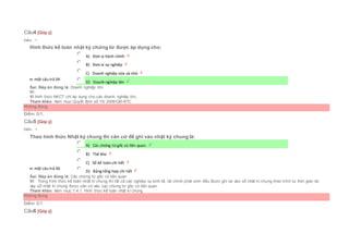 Câu4 [Góp ý]
Điểm : 1
Hình thức kế toán nhật ký chứng từ được áp dụng cho:
Chọn một câu trả lời
 A) Đơn vị hành chính
 B) Đơn vị sự nghiệp
 C) Doanh nghiệp vừa và nhỏ
 D) Doanh nghiệp lớn
Sai. Đáp án đúng là: Doanh nghiệp lớn
Vì:
Vì hình thức NKCT chỉ áp dụng cho các doanh nghiệp lớn.
Tham khảo: Xem mục:Quyết định số 15/ 2006/QĐ-BTC
Không đúng
Điểm: 0/1.
Câu5 [Góp ý]
Điểm : 1
Theo hình thức Nhật ký chung thì căn cứ để ghi vào nhật ký chung là:
Chọn một câu trả lời
 A) Các chứng từ gốc có liên quan.
 B) Thẻ kho
 C) Sổ kế toán chi tiết
 D) Bảng tổng hợp chi tiết
Sai. Đáp án đúng là: Các chứng từ gốc có liên quan
Vì: Trong hình thức kế toán nhật kí chung thì tất cả các nghiệp vụ kinh tế, tài chính phát sinh đều được ghi lại vào sổ nhật kí chung theo trình tự thời gian do
vậy sổ nhật kí chung được căn cứ vào các chứng từ gốc có liên quan.
Tham khảo: Xem mục:1.4.1. Hình thức kế toán nhật kí chung
Không đúng
Điểm: 0/1.
Câu6 [Góp ý]
 