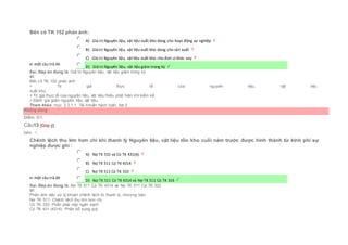 Bên có TK 152 phản ánh:
Chọn một câu trả lời
 A) Giá trị Nguyên liệu, vật liệu xuất kho dùng cho hoạt động sự nghiệp
 B) Giá trị Nguyên liệu, vật liệu xuất kho dùng cho sản xuất
 C) Giá trị Nguyên liệu, vật liệu xuất kho cho đơn vị khác vay
 D) Giá trị Nguyên liệu, vật liệu giảm trong kỳ
Sai. Đáp án đúng là: Giá trị Nguyên liệu, vật liệu giảm trong kỳ
Vì:
Bên có TK 152 phản ánh:
+ Trị giá thực tế của nguyên liệu, vật liệu
xuất kho.
+ Trị giá thực tế của nguyên liệu, vật liệu thiếu phát hiện khi kiểm kê.
+ Đánh giá giảm nguyên liệu, vật liệu.
Tham khảo: mục 2.3.1.1. Tài khoản hạch toán, bài 2
Không đúng
Điểm: 0/1.
Câu13 [Góp ý]
Điểm : 1
Chênh lệch thu lớn hơn chi khi thanh lý Nguyên liệu, vật liệu tồn kho cuối năm trước được hình thành từ kinh phí sự
nghiệp được ghi :
Chọn một câu trả lời
 A) Nợ TK 531 và Có TK 431(4)
 B) Nợ TK 511 Có TK 4314
 C) Nợ TK 511 Có TK 333
 D) Nợ TK 511 Có TK 4314 và Nợ TK 511 Có TK 333
Sai. Đáp án đúng là: Nợ TK 511 Có TK 4314 và Nợ TK 511 Có TK 333
Vì:
Phản ánh việc xử lý khoản chênh lệch từ thanh lý, nhượng bán:
Nợ TK 511: Chênh lệch thu lớn hơn chi
Có TK 333: Phần phải nộp ngân sách
Có TK 431 (4314): Phần bổ sung quỹ
 