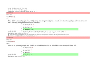 Có TK 333: Phần phải nộp ngân sách
Có TK 431 (4314): Phần bổ sung quỹ
Tham khảo: mục 2.3.1. Hạch toán nguyên vật liệu, bài 2
Không đúng
Điểm: 0/1.
Câu12 [Góp ý]
Điểm : 1
Thuế GTGT khi mua Nguyên liệu, vật liệu nhập kho dùng cho bộ phận sản xuất kinh doanh được hạch toán vào tài khoản
nào? (nếu tính thuế theo phương pháp khấu trừ )
Chọn một câu trả lời
 A) Bên Nợ TK 631
 B) Bên Nợ Tk 152
 C) Bên Nợ TK 3113
 D) Bên Nợ Tk 152 hoặc Bên Nợ TK 3113 tùy thuộc vào phương pháp tính thuế GTGT
Sai. Đáp án đúng là: Bên Nợ TK 3113
Vì: Theo phương pháp tính khấu trừ thì ghi vào bên Nợ TK 3113, Theo phương pháp trực tiếp thì ghi vào bên Nợ TK 152
Tham khảo: mục 2.3.1.2. Phương pháp hạch toán, bài 2
Không đúng
Điểm: 0/1.
Câu13 [Góp ý]
Điểm : 1
Thuế GTGT khi mua Nguyên liệu, vật liệu về nhập kho dùng cho bộ phận hành chính sự nghiệp được ghi:
Chọn một câu trả lời
 A) Nợ TK 311(3)
 B) Nợ TK 661
 C) Nợ TK 461
 D) Nợ TK 152
Sai. Đáp án đúng là: Nợ TK 152
 