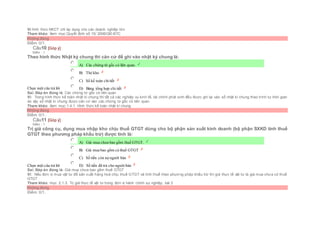 Vì hình thức NKCT chỉ áp dụng cho các doanh nghiệp lớn.
Tham khảo: Xem mục:Quyết định số 15/ 2006/QĐ-BTC
Không đúng
Điểm: 0/1.
Câu10 [Góp ý]
Điểm : 1
Theo hình thức Nhật ký chung thì căn cứ để ghi vào nhật ký chung là:
Chọn một câu trả lời
 A) Các chứng từ gốc có liên quan.
 B) Thẻ kho
 C) Sổ kế toán chitiết
 D) Bảng tổng hợp chi tiết
Sai. Đáp án đúng là: Các chứng từ gốc có liên quan
Vì: Trong hình thức kế toán nhật kí chung thì tất cả các nghiệp vụ kinh tế, tài chính phát sinh đều được ghi lại vào sổ nhật kí chung theo trình tự thời gian
do vậy sổ nhật kí chung được căn cứ vào các chứng từ gốc có liên quan.
Tham khảo: Xem mục:1.4.1. Hình thức kế toán nhật kí chung
Không đúng
Điểm: 0/1.
Câu11 [Góp ý]
Điểm : 1
Trị giá công cụ, dụng mua nhập kho chịu thuế GTGT dùng cho bộ phận sản xuất kinh doanh (bộ phận SXKD tính thuế
GTGT theo phương pháp khấu trừ) được tính là:
Chọn một câu trả lời
 A) Giá mua chưa bao gồm thuế GTGT.
 B) Giá mua bao gồm cả thuế GTGT
 C) Số tiền còn nợ người bán
 D) Số tiền đã trả cho người bán
Sai. Đáp án đúng là: Giá mua chưa bao gồm thuế GTGT
Vì: Nếu đơn vị mua vật tư để sản xuất hàng hoá chịu thuế GTGT và tính thuế theo phương pháp khấu trừ thì giá thực tế vật tư là giá mua chưa có thuế
GTGT
Tham khảo: mục 2.1.3. Trị giá thực tế vật tư trong đơn vị hành chính sự nghiệp, bài 2
Không đúng
Điểm: 0/1.
 