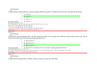 Câu12 [Góp ý]
Điểm : 1
Trị giá vật liệu xuất kho để sản xuất tại bộ phận SXKD trong đơn vị HCSN được hạch toán vào bên Nợ tài khoản:
Chọn một câu trả lời
 A) TK 632
 B) TK 631
 C) TK 511
 D) TK 635
Sai. Đáp án đúng là: TK 631
Vì: Khi nguyên liệu, vật liệu xuất kho dùng cho SXKD kế toán hoạch toán vào:
Nợ TK 631 Trị giá nguyên liệu, vật liệu xuất kho
Có tk 152 Trị giá nguyên liệu, vật liệu xuất kho
( TK 631 là tài khoản thể hiện chi phí hoạt động sản xuất kinh doanh)
Tham khảo: mục 2.3.1. Hoạch toán nguyên liệu, vật liệu, bài 2
Không đúng
Điểm: 0/1.
Câu13 [Góp ý]
Điểm : 1
Thuế GTGT khi mua Nguyên liệu, vật liệu nhập kho dùng cho bộ phận sản xuất kinh doanh được hạch toán vào tài
khoản nào? (nếu tính thuế theo phương pháp khấu trừ )
Chọn một câu trả lời
 A) Bên Nợ TK 631
 B) Bên Nợ Tk 152
 C) Bên Nợ TK 3113
 D) Bên Nợ Tk 152 hoặc Bên Nợ TK 3113 tùy thuộc vào phương pháp tính thuế GTGT
Sai. Đáp án đúng là: Bên Nợ TK 3113
Vì: Theo phương pháp tính khấu trừ thì ghi vào bên Nợ TK 3113, Theo phương pháp trực tiếp thì ghi vào bên Nợ TK 152
Tham khảo: mục 2.3.1.2. Phương pháp hạch toán, bài 2
Không đúng
Điểm: 0/1.
Câu14 [Góp ý]
Điểm : 1
Trị giá xuất kho Nguyên liệu, vật liệu, Công cụ dụng cụ được xác định theo:
 