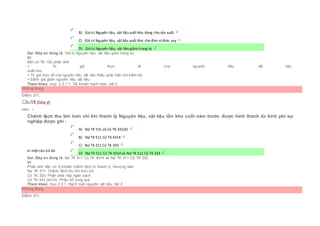  B) Giá trị Nguyên liệu, vật liệu xuất kho dùng cho sản xuất
 C) Giá trị Nguyên liệu, vật liệu xuất kho cho đơn vị khác vay
 D) Giá trị Nguyên liệu, vật liệu giảm trong kỳ
Sai. Đáp án đúng là: Giá trị Nguyên liệu, vật liệu giảm trong kỳ
Vì:
Bên có TK 152 phản ánh:
+ Trị giá thực tế của nguyên liệu, vật liệu
xuất kho.
+ Trị giá thực tế của nguyên liệu, vật liệu thiếu phát hiện khi kiểm kê.
+ Đánh giá giảm nguyên liệu, vật liệu.
Tham khảo: mục 2.3.1.1. Tài khoản hạch toán, bài 2
Không đúng
Điểm: 0/1.
Câu15 [Góp ý]
Điểm : 1
Chênh lệch thu lớn hơn chi khi thanh lý Nguyên liệu, vật liệu tồn kho cuối năm trước được hình thành từ kinh phí sự
nghiệp được ghi :
Chọn một câu trả lời
 A) Nợ TK 531 và Có TK 431(4)
 B) Nợ TK 511 Có TK 4314
 C) Nợ TK 511 Có TK 333
 D) Nợ TK 511 Có TK 4314 và Nợ TK 511 Có TK 333
Sai. Đáp án đúng là: Nợ TK 511 Có TK 4314 và Nợ TK 511 Có TK 333
Vì:
Phản ánh việc xử lý khoản chênh lệch từ thanh lý, nhượng bán:
Nợ TK 511: Chênh lệch thu lớn hơn chi
Có TK 333: Phần phải nộp ngân sách
Có TK 431 (4314): Phần bổ sung quỹ
Tham khảo: mục 2.3.1. Hạch toán nguyên vật liệu, bài 2
Không đúng
Điểm: 0/1.
 