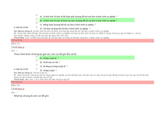 Chọn một câu trả lời
 A) Là hình thức tổ chức sổ bắt buộc phải áp dụng đối với mọi đơn vị hành chính sự nghiệp
 B) Là hình thức tổ chức sổ được lựa chọn áp dụng đối với các đơn vị hành chính sự nghiệp
 C) Không được áp dụng đối với các đơn vị hành chính sự nghiệp
 D) Chỉ được áp dụng đối với đơn vị hành chính sự nghiệp.
Sai. Đáp án đúng là: Là hình thức tổ chức sổ được lựa chọn áp dụng đối với các đơn vị hành chính sự nghiệp
Vì: Có ba hình thức kế toán mà các đơn vị hành chính sự nghiệp lựa chọn là hình thức tổ chức là: Nhật kí chung, Chứng từ ghi sổ, Nhật kí – sổ cái.
Các doanh nghiệp cũng có thể lựa chọn áp dụng hình thức này.
Tham khảo: mục 1.4.Hình thức kế toán và các quy định sử dụng sổ kế toán trong đơn vị hành chính sự nghiệp
Không đúng
Điểm: 0/1.
Câu5 [Góp ý]
Điểm : 1
Theo hình thức Chứng từ ghi sổ, căn cứ để ghi Sổ cái là:
Chọn một câu trả lời
 A) Chứng từ ghi sổ.
 B) Sổ kế toán chi tiết
 C) Sổ đăng ký chứng từ ghi sổ
 D) Chứng từ gốc
Sai. Đáp án đúng là: Chứng từ ghi sổ.
Vì: Theo hình thức Chứng từ ghi sổ, hàng ngày khi nghiệp vụ kinh tế phát sinh, kế toán căn cứ vào chứng từ gốc để lập chứng từ ghi sổ, sau đó số liệu trên
chứng từ ghi sổ được chuyển vào ghi sổ cái.
Tham khảo: Xem mục: 1.4.3. Hình thức kế toán chứng từ ghi sổ
Không đúng
Điểm: 0/1.
Câu6 [Góp ý]
Điểm : 1
Nhật ký chung là căn cứ để ghi:
 