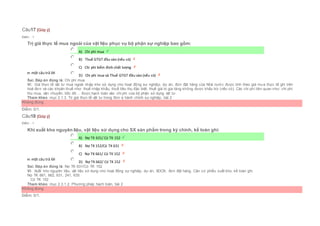 Câu17 [Góp ý]
Điểm : 1
Trị giá thực tế mua ngoài của vật liệu phục vụ bộ phận sự nghiệp bao gồm:
Chọn một câu trả lời
 A) Chi phí mua
 B) Thuế GTGT đầu vào (nếu có)
 C) Chi phí kiểm định chất lượng
 D) Chi phí mua và Thuế GTGT đầu vào (nếu có)
Sai. Đáp án đúng là: Chi phí mua
Vì: Giá thực tế vật tư mua ngoài nhập kho sử dụng cho hoạt động sự nghiệp, dự án, đơn đặt hàng của Nhà nước được tính theo giá mua thực tế ghi trên
hoá đơn và các khoản thuế như: thuế nhập khẩu, thuế tiêu thụ đặc biệt, thuế giá trị gia tăng không được khấu trừ (nếu có). Các chi phí liên quan như: chi phí
thu mua, vận chuyển, bốc dỡ… được hạch toán vào chi phí của bộ phận sử dụng vật tư.
Tham khảo: mục 2.1.3. Trị giá thực tế vật tư trong đơn vị hành chính sự nghiệp, bài 2
Không đúng
Điểm: 0/1.
Câu18 [Góp ý]
Điểm : 1
Khi xuất kho nguyên liệu, vật liệu sử dụng cho SX sản phẩm trong kỳ chính, kế toán ghi:
Chọn một câu trả lời
 A) Nợ TK 631/ Có TK 152
 B) Nợ TK 152/Có TK 631
 C) Nợ TK 661/ Có TK 152
 D) Nợ TK 662/ Có TK 152
Sai. Đáp án đúng là: Nợ TK 631/Có TK 152
Vì: Xuất kho nguyên liệu, vật liệu sử dụng cho hoạt động sự nghiệp, dự án, XDCB, đơn đặt hàng. Căn cứ phiếu xuất kho, kế toán ghi:
Nợ TK 661, 662, 631, 241, 635
Có TK 152
Tham khảo: mục 2.3.1.2. Phương pháp hạch toán, bài 2
Không đúng
Điểm: 0/1.
 