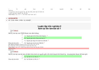 + Trị giá thực tế của nguyên liệu, vật liệu
xuất kho.
+ Trị giá thực tế của nguyên liệu, vật liệu thiếu phát hiện khi kiểm kê.
+ Đánh giá giảm nguyên liệu, vật liệu.
Tham khảo: mục 2.3.1.1. Tài khoản hạch toán, bài 2
 ACC504.BKTV6
 KẾ TOÁN HÀNH CHÍNH SỰ NGHIỆP
Luyện tập trắc nghiệm 2
Xem lại lần làm bài số 1
Câu1 [Góp ý]
Điểm : 1
Giá trị còn lại của TSCĐ được xác định bằng:
Chọn một câu trả lời
 A) Nguyên giá trừ đi số hao mòn trong kỳ.
 B) Nguyên giá trừ đi số hao mòn lũy kế
 C) Nguyên giá cộng với chi phí sửa chữa lớn
 D) Nguyên giá của tài sản cố định đó
Sai. Đáp án đúng là: Nguyên giá trừ đi số hao mòn lũy kế
Vì: Vì số hao mòn lũy kế là giá trị TSCĐ đã khấu hao
Tham khảo: mục 3.4.1. Một số qui định về hao mòn tài sản cố định
Không đúng
Điểm: 0/1.
Câu2 [Góp ý]
Điểm : 1
Giá trị còn lại của tài sản cố định hữu hình có nguồn gốc vốn kinh doanh khi thanh lý, nhượng bán được kế toán ghi:
Chọn một câu trả lời
 A) Nợ TK 511/ Có TK 211
 B) Nợ TK 466/ Có TK 211
 