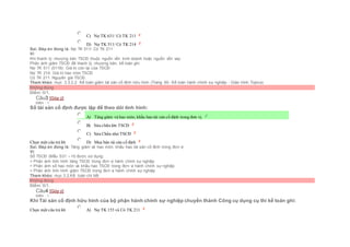  C) Nợ TK 631/ Có TK 211
 D) Nợ TK 511/ Có TK 214
Sai. Đáp án đúng là: Nợ TK 511/ Có TK 211
Vì:
Khi thanh lý, nhượng bán TSCĐ thuộc nguồn vốn kinh doanh hoặc nguồn vốn vay:
Phản ánh giảm TSCĐ đã thanh lý, nhượng bán, kế toán ghi:
Nợ TK 511 (5118): Giá trị còn lại của TSCĐ
Nợ TK 214: Giá trị hao mòn TSCĐ
Có TK 211: Nguyên giá TSCĐ.
Tham khảo: mục 3.3.2.2. Kế toán giảm tài sản cố định hữu hình (Trang 60- Kế toán hành chính sự nghiệp - Giáo trình Topica)
Không đúng
Điểm: 0/1.
Câu3 [Góp ý]
Điểm : 1
Sổ tài sản cố định được lập để theo dõi tình hình:
Chọn một câu trả lời
 A) Tăng giảm và hao mòn, khấu hao tài sản cố định trong đơn vị.
 B) Sửa chữa lớn TSCĐ
 C) Sửa Chữa nhỏ TSCĐ
 D) Mua bán tài sản cố định
Sai. Đáp án đúng là: Tăng giảm và hao mòn, khấu hao tài sản cố định trong đơn vị
Vì:
Sổ TSCĐ (Mẫu S31 – H) được sử dụng:
+ Phản ánh tình hình tăng TSCĐ trong đơn vị hành chính sự nghiệp
+ Phản ánh số hao mòn và khấu hao TSCĐ trong đơn vị hành chính sự nghiệp
+ Phản ánh tình hình giảm TSCĐ trong đơn vị hành chính sự nghiệp
Tham khảo: mục 3.2.Kế toán chi tiết
Không đúng
Điểm: 0/1.
Câu4 [Góp ý]
Điểm : 1
Khi Tài sản cố định hữu hình của bộ phận hành chính sự nghiệp chuyển thành Công cụ dụng cụ thì kế toán ghi:
Chọn một câu trả lời  A) Nợ TK 153 và Có TK 211
 