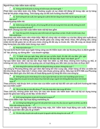 9
Người thực hiện kiểm toán nội bộ:
A) Khôngnhất thiếtphải có chứng chỉ kiểmtoánviênhànhnghề
Phát hiện của kiểm toán cho thấy: Thường xuyên có sự chậm trễ đáng kể trong việc xử lý hàng
hoá tại bộ phận nhập hàng. Tình trạng này có thể ảnh hưởng như thế nào?
A) Ảnhhưởngtới sản xuất,làm ngừngsản xuấttừ đó làm tăng chi phí thiệthại do ngừng sảnxuất
gây nên
Phương pháp kiểm kê:
D) Kiểmtratại chỗ các tài sản, chỉ sử dụng đối với tài sảnmang hình thái vật chất, khôngcho biết
thôngtin về sự sở hữu tài sản
Quy trình chung của một cuộc kiểm toán nội bộ bao gồm
D) Tuân thủ quytrình chungcủa cuộc kiểmtoánvới 3 giai đoạn cơ bản: Chuẩn bị kiểmtoán,thực
hiệnvàkết thúc
Qua khảo sát, kiểm toán viên nhận thấy: Một số công việc và nhiệm vụ của lao động sản xuất đã có
sự chuyển giao mà không được phê chuẩn giữa các công việc khác nhau. Khi phỏng vấn, công
nhân trả lời để giảm tải và để sửa chữa những lỗi đã xảy ra trước đó. Vấn đề nnày sẽ được trình
bày trong báo cáo kiểm toán trong mục nào?
A) Phát hiệnkiểmtoán
Tại sao tỷ lệ thanh toán qua ngân hàng càng cao thì Kiểm toán viên lại thường đưa ra đánh giá tốt
về “tác phong, sự đứng đắn “ của doanh nghiệp:
C) Vì thanh toán qua ngân hàng phải trải qua sự kiểm duyệt rất chặt chẽ của nhân viên ngân
hàng vì vậy khả năng sai phạm giảm và các thủ tục khi thực hiện thanh toán nhanh gọn
Tại sao kiểm toán viên nội bộ nên thực hiện tìm kiếm cụ thể theo những tình huống cụ thể, ở
những nơi mà chi tiêu lớn cho quảng cáo và hoạt động xúc tiến bán (cả dự báo và thực tế)?
A) Khả năng kiểmsoáthạnchế dẫn tới tăng khảnăng sai phạm, khônghiệuquả
Tại công ty Phương Đông việc gửi đơn đặt hàng tới nhà cung cấp, nhận hàng về kho và kiểm kê
tồn kho được thực hiện bởi 1 nhóm nhân viên thuộc phòng vật tư. Nếu bạn là KTV NB của Phương
Đông, bạn đánh giá như thế nào về hoạt động quản lý hàng tồn kho của công ty:
D) Khônghiệuquảvì chứa đựng rủi ro xảyra gianlậnhoặc sai sót vì các hoạtđộng quản lýmua
hàng,nhập khovà quản lýlưukho được thực hiệnbởi cùng1 người nênkhôngđảmbảo được tính khách
quan.
Theo anh/chị, một thuộc tính cơ bản nào của kiểm soát nội bội đối với sản xuất ảnh hưởng tới hiệu
lực của kiểm soát?
D) Tất cả các đáp án trênđềuđúng (Yêucầu toàndiện;tập trung;dễ hiểu)
Theo anh.chị, những phân tích hữu ích nào nên được các kiểm toán viên nội bộ sử dụng trong
quan hệ giữa bán hàng và dữ liệu về tồn kho?
A) Khối lượnghàngbán và giá vốnhàng bántrong kỳ
Theo quan điểm hiện đại hoạt động marketing là:
A) Là nhữnghoạt độngliênquantới việcphát hiệnracác nhu cầu của con người và xãhội,sau đó là
thỏa mãnnhững nhucầu đó
Trong các doanh nghiệp sản xuất hàng may mặc, khi kiểm toán hoạt động sản xuất, kiểm toán
viên cần quan tâm đến yếu tố gì nhất?:
C) Tổ chức dây chuyềnsảnxuấtvà quản lýnguyênvậtliệudùngcho sản xuất
 